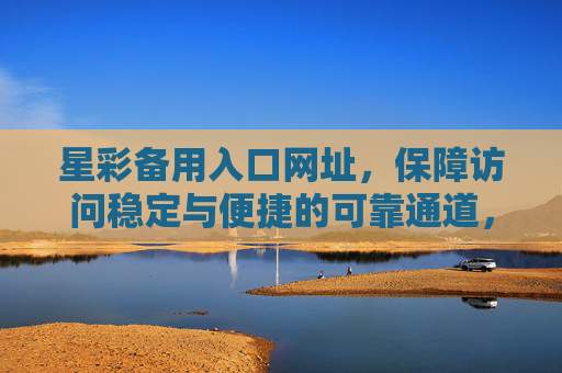 星彩备用入口网址，保障访问稳定与便捷的可靠通道，星彩备用入口，稳定便捷的可靠通道