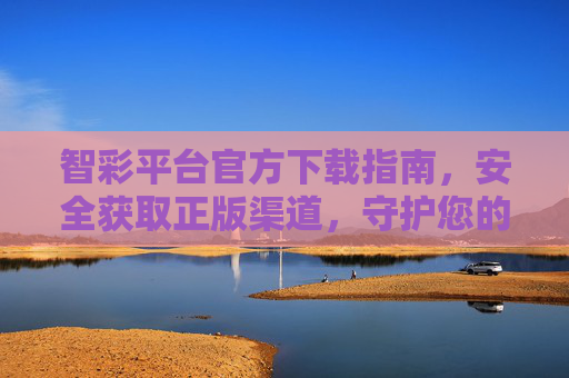 智彩平台官方下载指南，安全获取正版渠道，守护您的使用体验，智彩平台官方下载指南，安全正版，守护体验