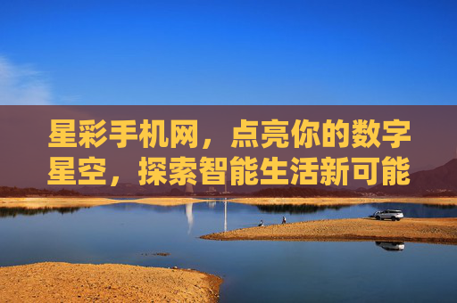 星彩手机网，点亮你的数字星空，探索智能生活新可能，星彩手机网，点亮数字星空，探索智能生活新可能