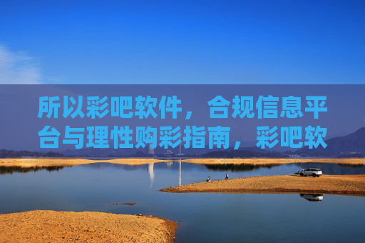所以彩吧软件，合规信息平台与理性购彩指南，彩吧软件，合规信息平台与理性购彩指南