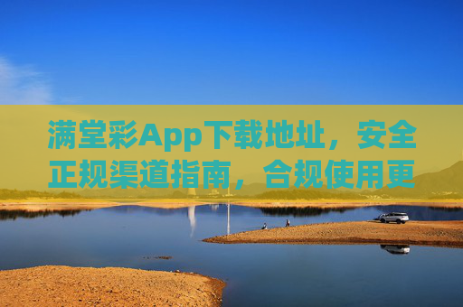 满堂彩App下载地址，安全正规渠道指南，合规使用更安心，满堂彩App安全正规下载指南，合规使用更安心