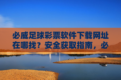 必威足球彩票软件下载网址在哪找？安全获取指南，必威足球彩票软件下载网址安全获取指南