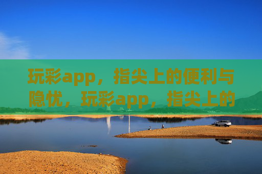 玩彩app，指尖上的便利与隐忧，玩彩app，指尖上的便利与隐忧
