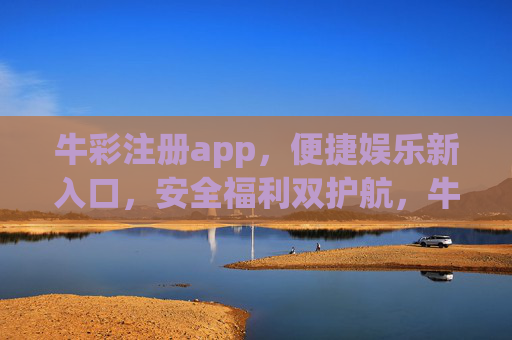 牛彩注册app，便捷娱乐新入口，安全福利双护航，牛彩注册app，便捷娱乐新入口，安全福利双护航