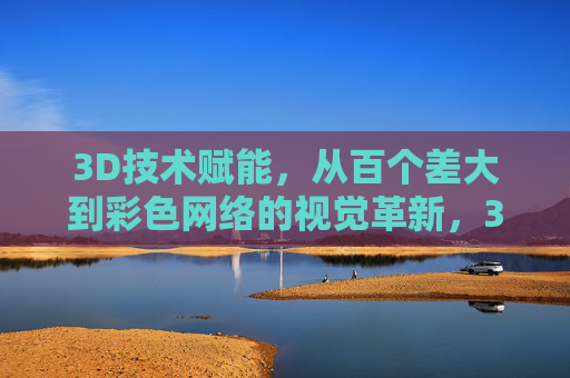 3D技术赋能，从百个差大到彩色网络的视觉革新，3D技术赋能，从百个差大到彩色网络的视觉革新
