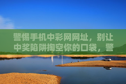 警惕手机中彩网网址，别让中奖陷阱掏空你的口袋，警惕手机中彩网网址，中奖陷阱掏空口袋