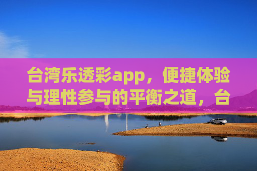 台湾乐透彩app，便捷体验与理性参与的平衡之道，台湾乐透彩app，便捷与理性的平衡之道