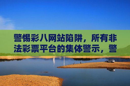 警惕彩八网站陷阱，所有非法彩票平台的集体警示，警惕彩八网站陷阱，非法彩票平台集体警示