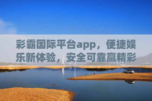 彩霸国际平台app，便捷娱乐新体验，安全可靠赢精彩，彩霸国际平台app，便捷娱乐新体验，安全可靠赢精彩