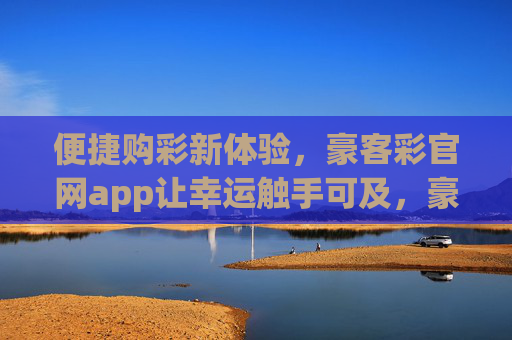 便捷购彩新体验，豪客彩官网app让幸运触手可及，豪客彩app，便捷购彩，幸运触手可及