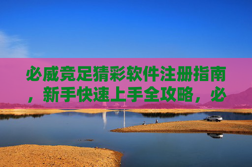 必威竞足猜彩软件注册指南，新手快速上手全攻略，必威竞足猜彩软件新手注册快速上手全攻略