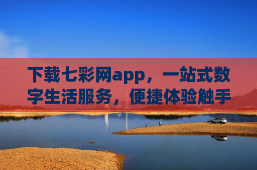 下载七彩网app，一站式数字生活服务，便捷体验触手可及，七彩网app，一站式数字生活服务，便捷体验触手可及