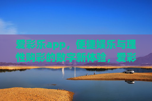 爱彩乐app，便捷娱乐与理性购彩的数字新体验，爱彩乐app，便捷娱乐与理性购彩的数字新体验