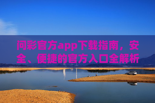 问彩官方app下载指南，安全、便捷的官方入口全解析，问彩官方app下载指南，安全便捷的官方入口全解析