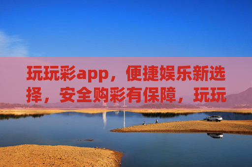 玩玩彩app，便捷娱乐新选择，安全购彩有保障，玩玩彩app，便捷娱乐新选择，安全购彩有保障