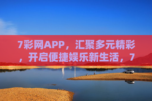 7彩网APP，汇聚多元精彩，开启便捷娱乐新生活，7彩网APP，汇聚多元精彩，开启便捷娱乐新生活