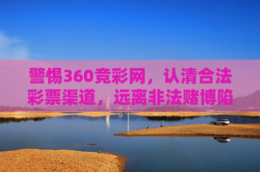 警惕360竞彩网，认清合法彩票渠道，远离非法赌博陷阱