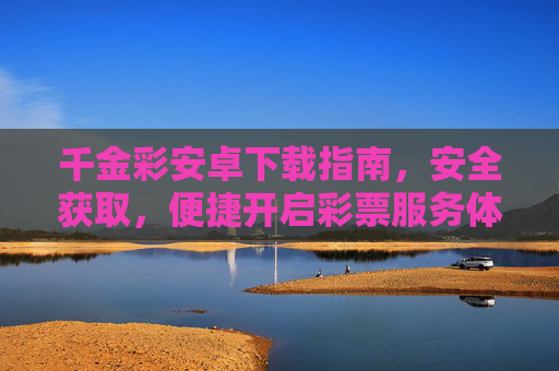 千金彩安卓下载指南，安全获取，便捷开启彩票服务体验，千金彩安卓下载指南，安全获取，便捷开启彩票服务体验