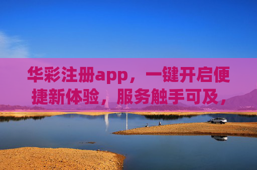 华彩注册app，一键开启便捷新体验，服务触手可及，华彩app注册，一键开启便捷新体验