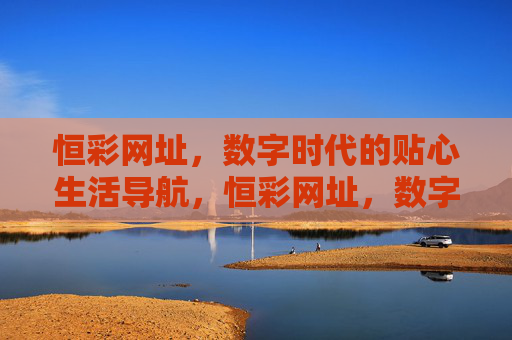 恒彩网址，数字时代的贴心生活导航，恒彩网址，数字时代的贴心生活导航