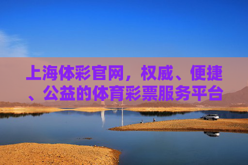 上海体彩官网，权威、便捷、公益的体育彩票服务平台，上海体彩官网，权威便捷公益的体育彩票服务平台