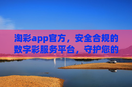 淘彩app官方，安全合规的数字彩服务平台，守护您的每一次安心选择，淘彩app官方，安全合规数字彩，安心选择