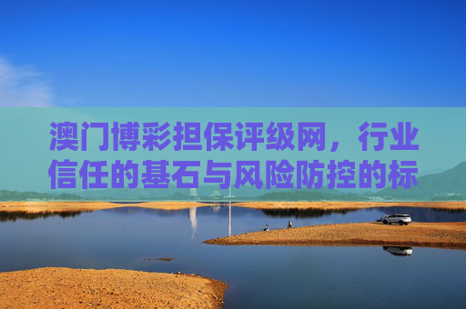 澳门博彩担保评级网，行业信任的基石与风险防控的标尺，澳门博彩担保评级网，行业信任基石与风险防控标尺