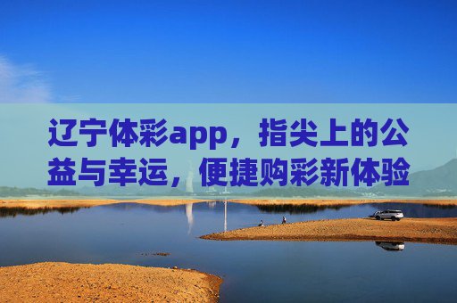 辽宁体彩app，指尖上的公益与幸运，便捷购彩新体验，辽宁体彩app，指尖上的公益与幸运，便捷购彩新体验