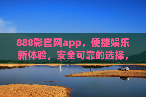 888彩官网app，便捷娱乐新体验，安全可靠的选择，888彩官网app，便捷娱乐新体验，安全可靠之选