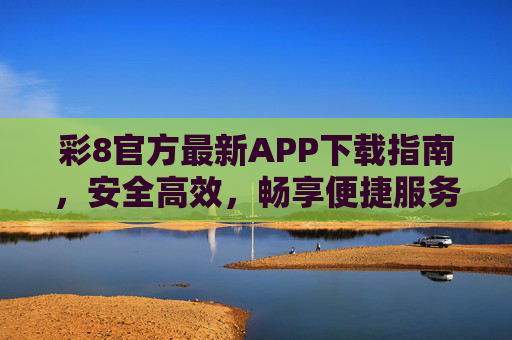 彩8官方最新APP下载指南，安全高效，畅享便捷服务体验