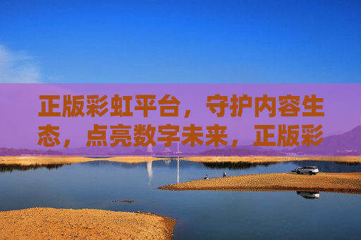 正版彩虹平台，守护内容生态，点亮数字未来，正版彩虹平台，守护内容生态，点亮数字未来