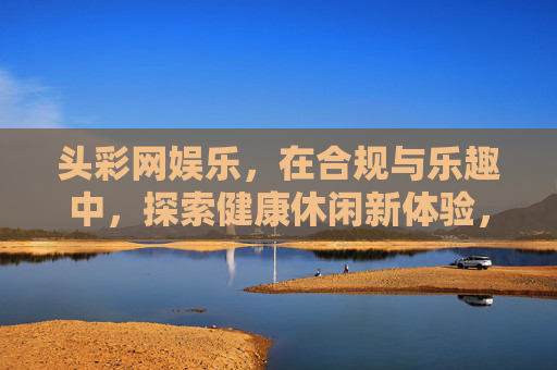 头彩网娱乐，在合规与乐趣中，探索健康休闲新体验，头彩网娱乐，合规与乐趣共探健康休闲新体验
