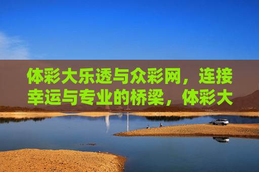 体彩大乐透与众彩网，连接幸运与专业的桥梁，体彩大乐透与众彩网，幸运与专业的桥梁