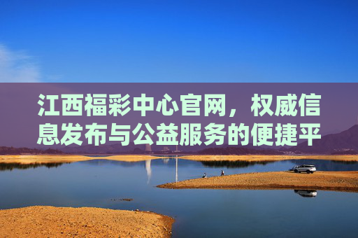 江西福彩中心官网，权威信息发布与公益服务的便捷平台，江西福彩中心官网，权威信息与公益服务的便捷平台
