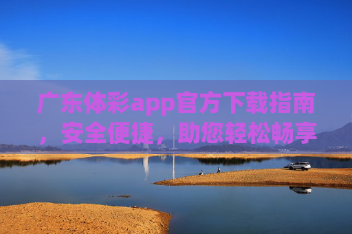 广东体彩app官方下载指南，安全便捷，助您轻松畅享体彩乐趣，广东体彩app官方下载，安全便捷，轻松畅享体彩乐趣