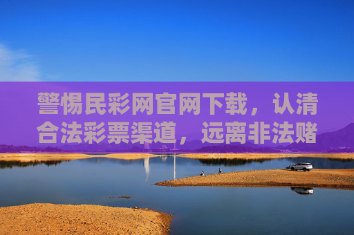 警惕民彩网官网下载，认清合法彩票渠道，远离非法赌博陷阱，警惕民彩网官网下载，认准合法彩票渠道远离赌博陷阱