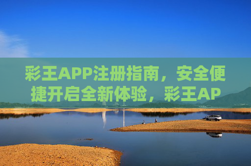 彩王APP注册指南，安全便捷开启全新体验，彩王APP注册指南，安全便捷开启全新体验