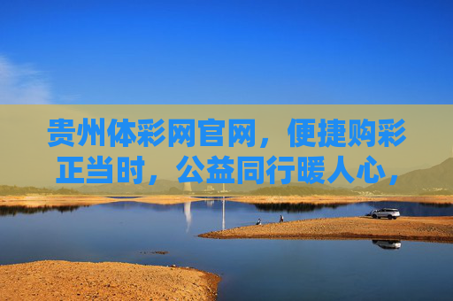 贵州体彩网官网，便捷购彩正当时，公益同行暖人心，贵州体彩网，便捷购彩正当时，公益同行暖人心