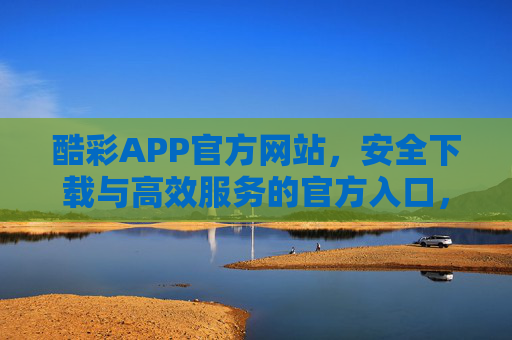 酷彩APP官方网站，安全下载与高效服务的官方入口，酷彩APP官方入口，安全下载与高效服务