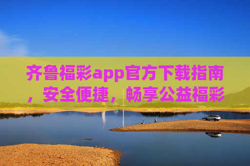 齐鲁福彩app官方下载指南，安全便捷，畅享公益福彩，齐鲁福彩app官方下载指南，安全便捷畅享公益福彩
