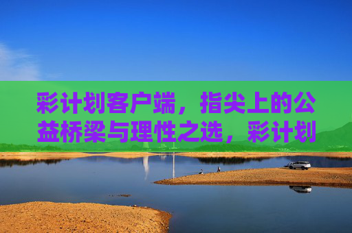 彩计划客户端，指尖上的公益桥梁与理性之选，彩计划客户端，指尖公益桥梁与理性之选