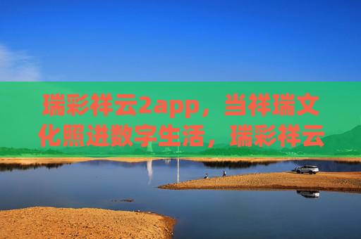 瑞彩祥云2app,当祥瑞文化照进数字生活,瑞彩祥云2app,祥瑞文化照进数字生活 瑞彩祥云2app,当祥瑞文化照进数字生活,瑞彩祥云2app,祥瑞文化照进数字生活
