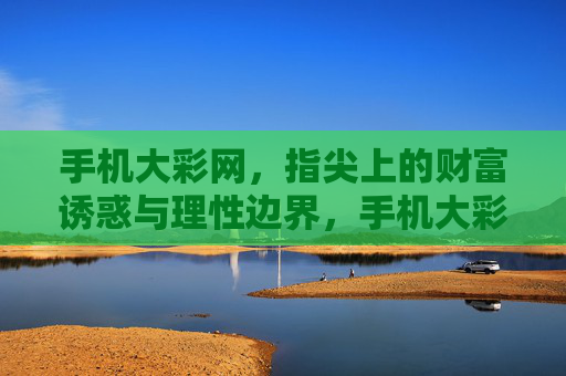 手机大彩网，指尖上的财富诱惑与理性边界，手机大彩网，指尖财富诱惑与理性边界