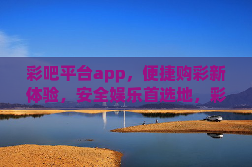 彩吧平台app，便捷购彩新体验，安全娱乐首选地，彩吧APP，便捷购彩新体验，安全娱乐首选地