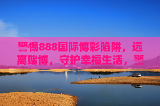 警惕888国际博彩陷阱，远离赌博，守护幸福生活，警惕888国际博彩陷阱，远离赌博守护幸福生活