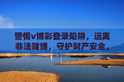 警惕v博彩登录陷阱，远离非法赌博，守护财产安全，警惕v博彩登录陷阱，远离非法赌博守护财产安全