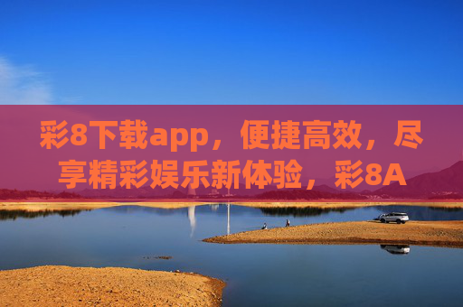 彩8下载app，便捷高效，尽享精彩娱乐新体验，彩8APP下载，便捷高效，尽享精彩娱乐新体验