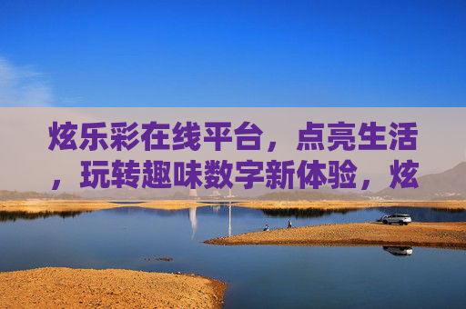 炫乐彩在线平台，点亮生活，玩转趣味数字新体验，炫乐彩点亮生活，玩转趣味数字新体验