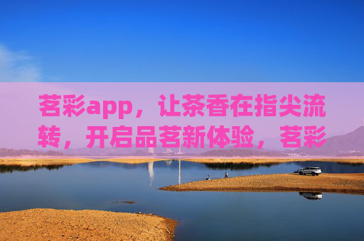 茗彩app，让茶香在指尖流转，开启品茗新体验，茗彩app，指尖流转茶香，品茗新体验