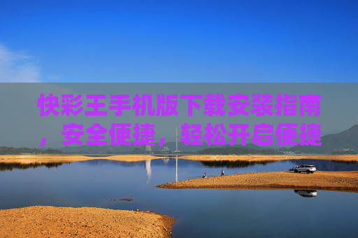 快彩王手机版下载安装指南，安全便捷，轻松开启便捷体验，快彩王手机版安全便捷下载安装指南